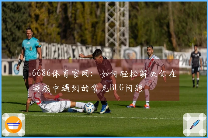 6686体育官网：如何轻松解决你在游戏中遇到的常见BUG问题