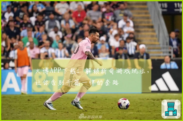 火博APP下载：解锁新奇游戏玩法，让你告别千篇一律的套路