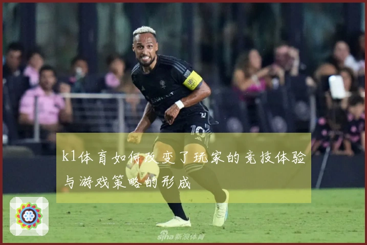 k1体育如何改变了玩家的竞技体验与游戏策略的形成