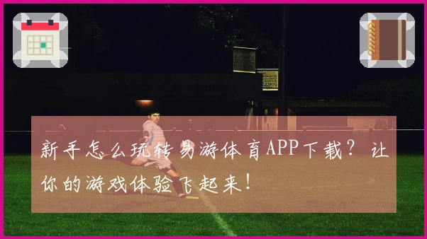 新手怎么玩转易游体育APP下载？让你的游戏体验飞起来！