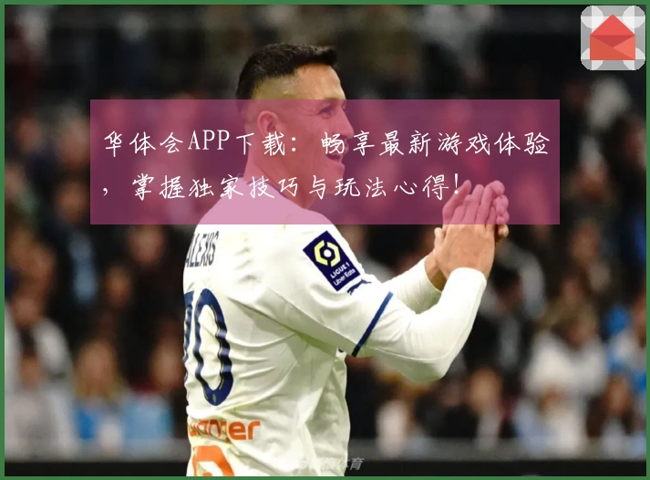 华体会APP下载：畅享最新游戏体验，掌握独家技巧与玩法心得！
