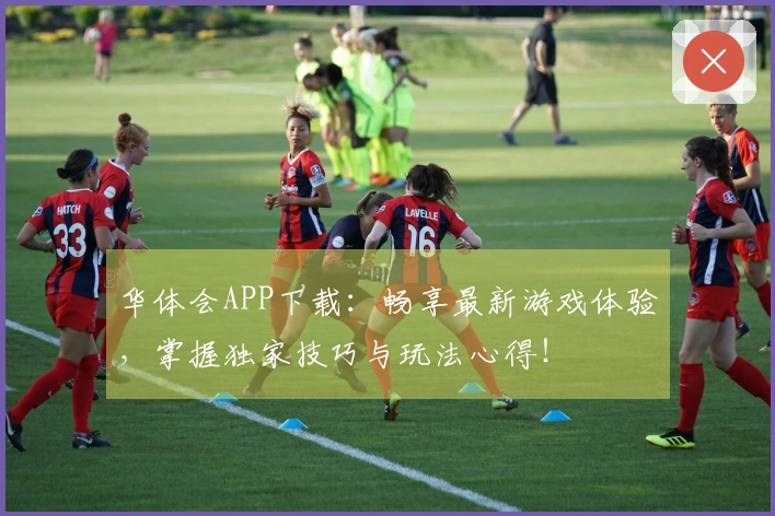 华体会APP下载:畅享最新游戏体验,掌握独家技巧与玩法心得!