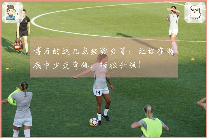 博万的这几点经验分享，让你在游戏中少走弯路，轻松升级！