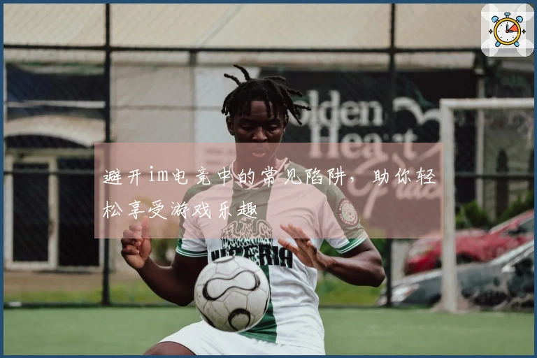 避开im电竞中的常见陷阱，助你轻松享受游戏乐趣