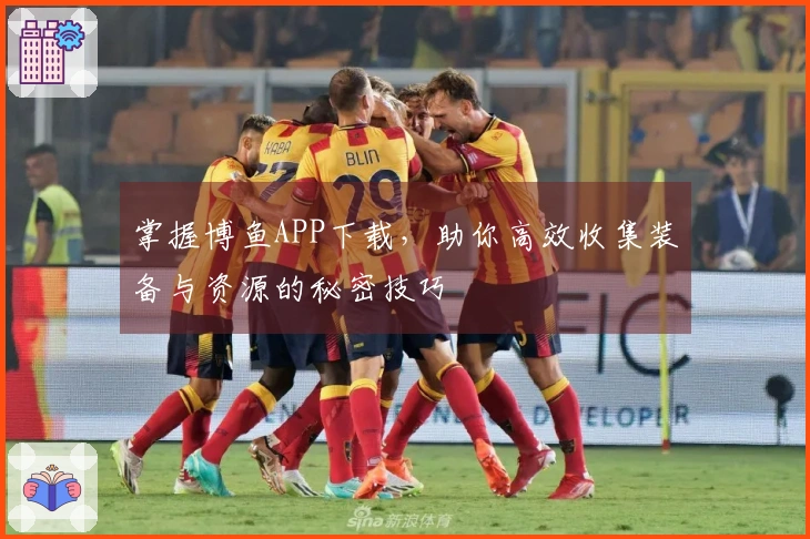 掌握博鱼APP下载，助你高效收集装备与资源的秘密技巧