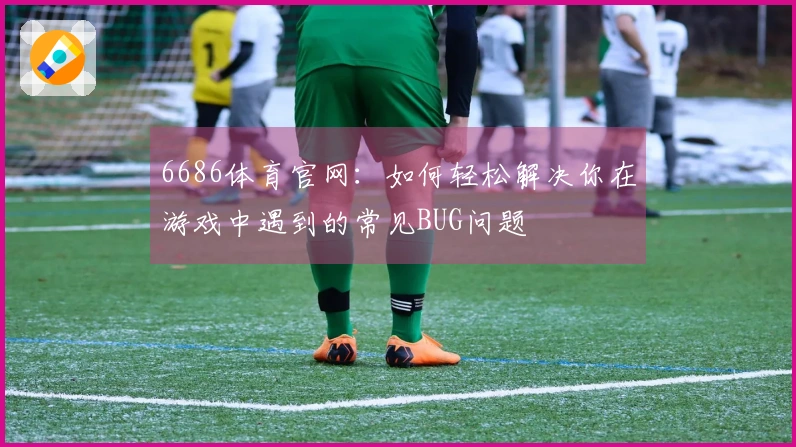 6686体育官网：如何轻松解决你在游戏中遇到的常见BUG问题
