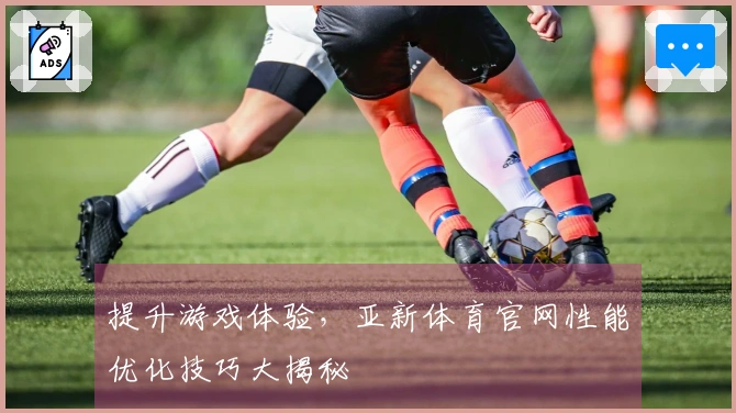 提升游戏体验，亚新体育官网性能优化技巧大揭秘