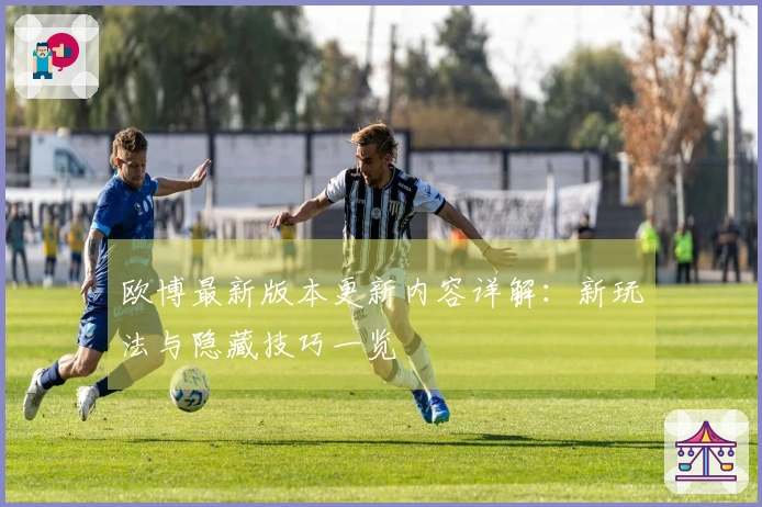 欧博最新版本更新内容详解：新玩法与隐藏技巧一览