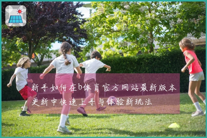 新手如何在b体育官方网站最新版本更新中快速上手与体验新玩法