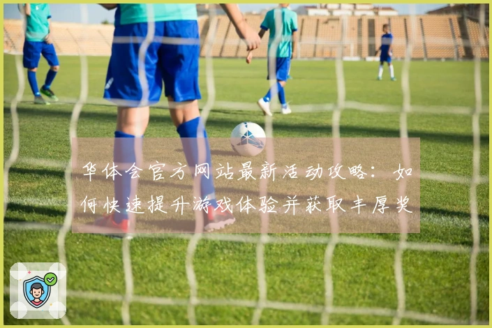 华体会官方网站最新活动攻略：如何快速提升游戏体验并获取丰厚奖励
