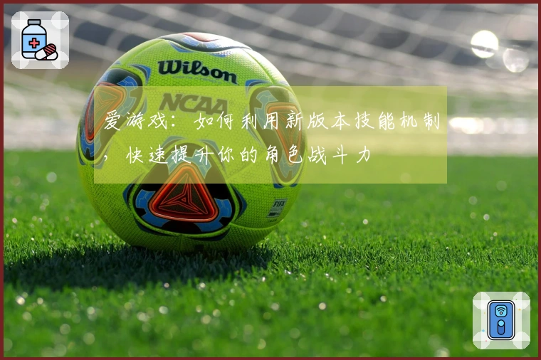 爱游戏：如何利用新版本技能机制，快速提升你的角色战斗力