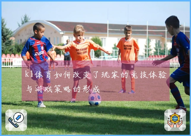 k1体育如何改变了玩家的竞技体验与游戏策略的形成