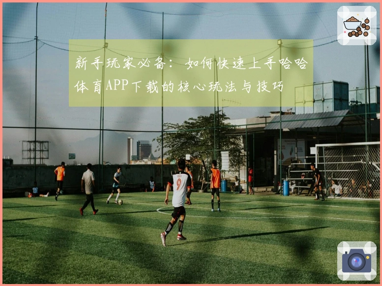 新手玩家必备：如何快速上手哈哈体育APP下载的核心玩法与技巧