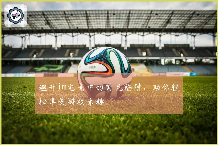 避开im电竞中的常见陷阱，助你轻松享受游戏乐趣