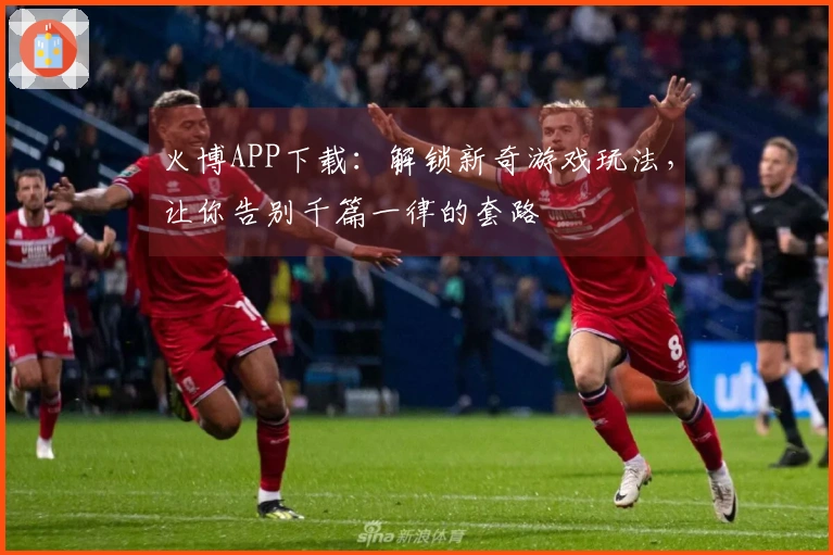 火博APP下载：解锁新奇游戏玩法，让你告别千篇一律的套路
