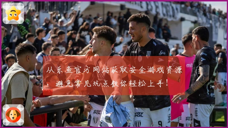 从乐鱼官方网站获取安全游戏资源，避免常见坑点教你轻松上手！