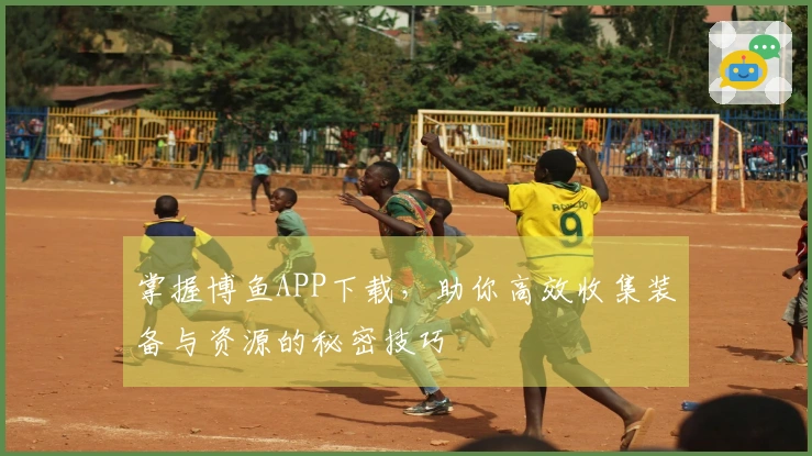 掌握博鱼APP下载，助你高效收集装备与资源的秘密技巧