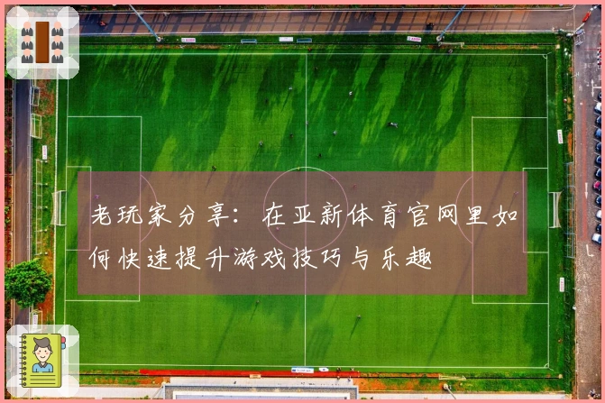 老玩家分享：在亚新体育官网里如何快速提升游戏技巧与乐趣