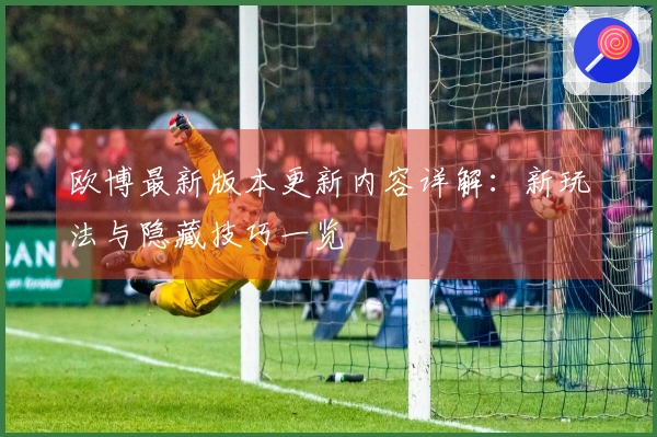 欧博最新版本更新内容详解：新玩法与隐藏技巧一览