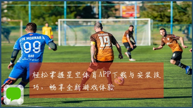 轻松掌握星空体育APP下载与安装技巧，畅享全新游戏体验
